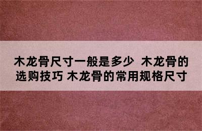 木龙骨尺寸一般是多少  木龙骨的选购技巧 木龙骨的常用规格尺寸